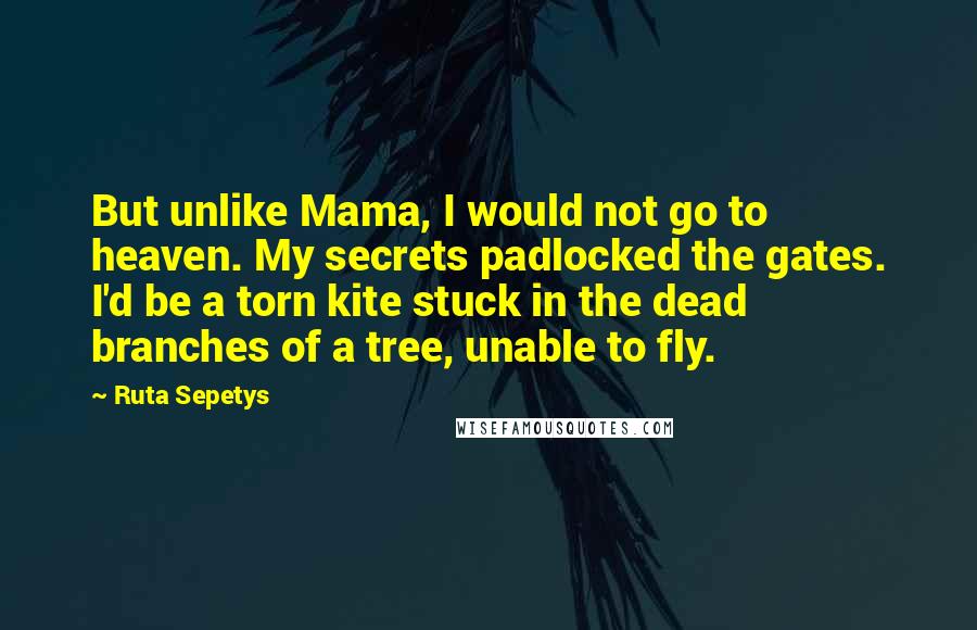 Ruta Sepetys Quotes: But unlike Mama, I would not go to heaven. My secrets padlocked the gates. I'd be a torn kite stuck in the dead branches of a tree, unable to fly.