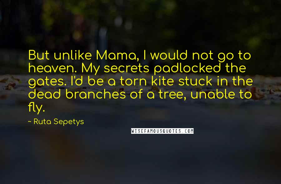 Ruta Sepetys Quotes: But unlike Mama, I would not go to heaven. My secrets padlocked the gates. I'd be a torn kite stuck in the dead branches of a tree, unable to fly.