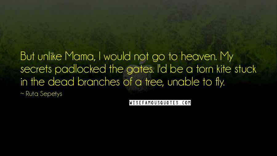 Ruta Sepetys Quotes: But unlike Mama, I would not go to heaven. My secrets padlocked the gates. I'd be a torn kite stuck in the dead branches of a tree, unable to fly.