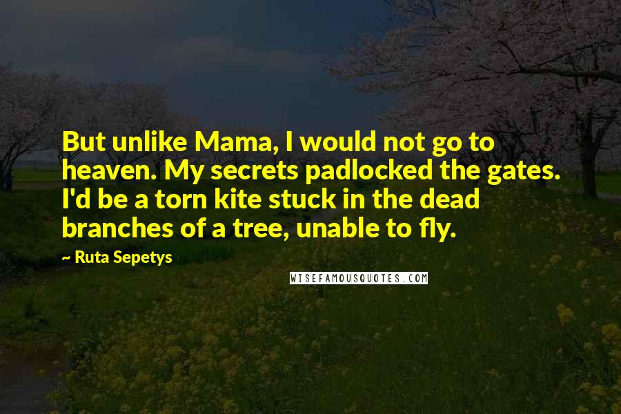 Ruta Sepetys Quotes: But unlike Mama, I would not go to heaven. My secrets padlocked the gates. I'd be a torn kite stuck in the dead branches of a tree, unable to fly.