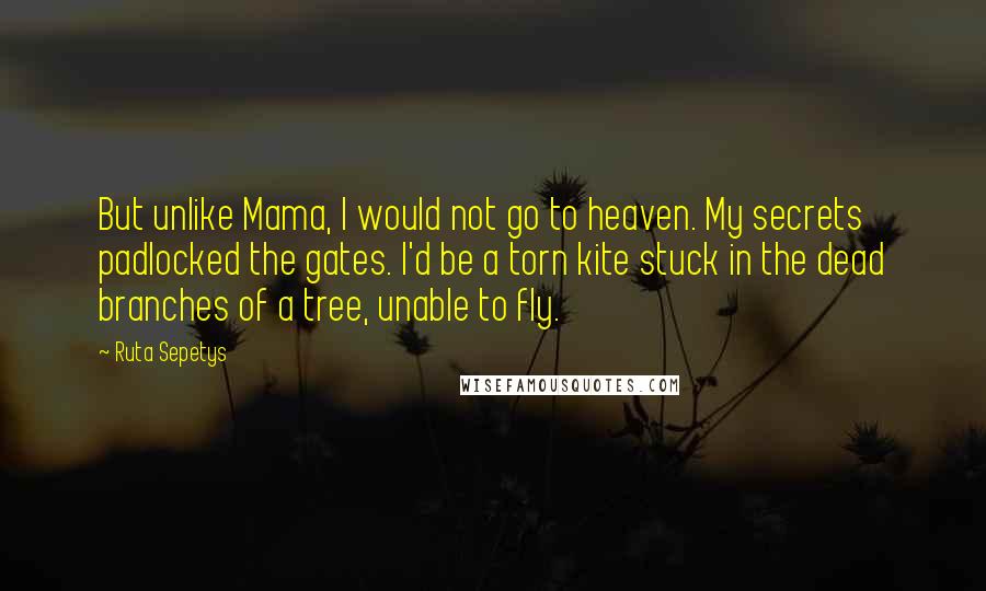 Ruta Sepetys Quotes: But unlike Mama, I would not go to heaven. My secrets padlocked the gates. I'd be a torn kite stuck in the dead branches of a tree, unable to fly.