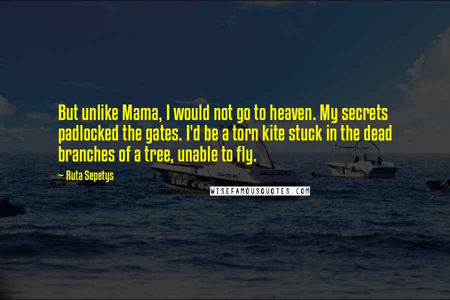 Ruta Sepetys Quotes: But unlike Mama, I would not go to heaven. My secrets padlocked the gates. I'd be a torn kite stuck in the dead branches of a tree, unable to fly.