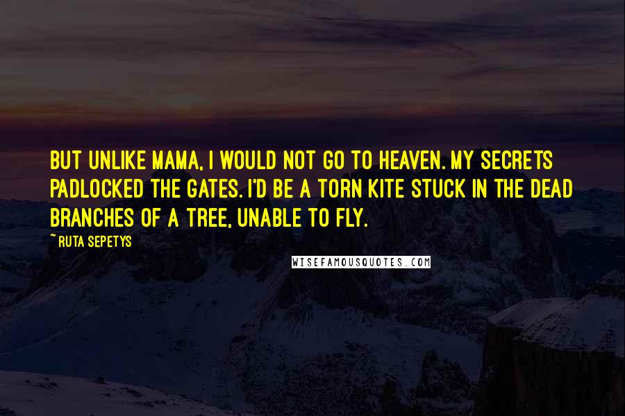 Ruta Sepetys Quotes: But unlike Mama, I would not go to heaven. My secrets padlocked the gates. I'd be a torn kite stuck in the dead branches of a tree, unable to fly.