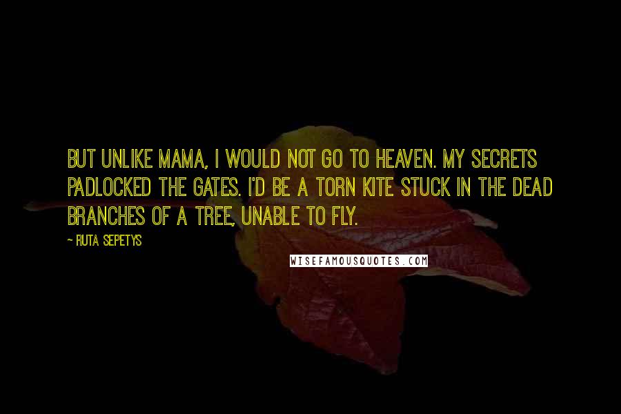 Ruta Sepetys Quotes: But unlike Mama, I would not go to heaven. My secrets padlocked the gates. I'd be a torn kite stuck in the dead branches of a tree, unable to fly.