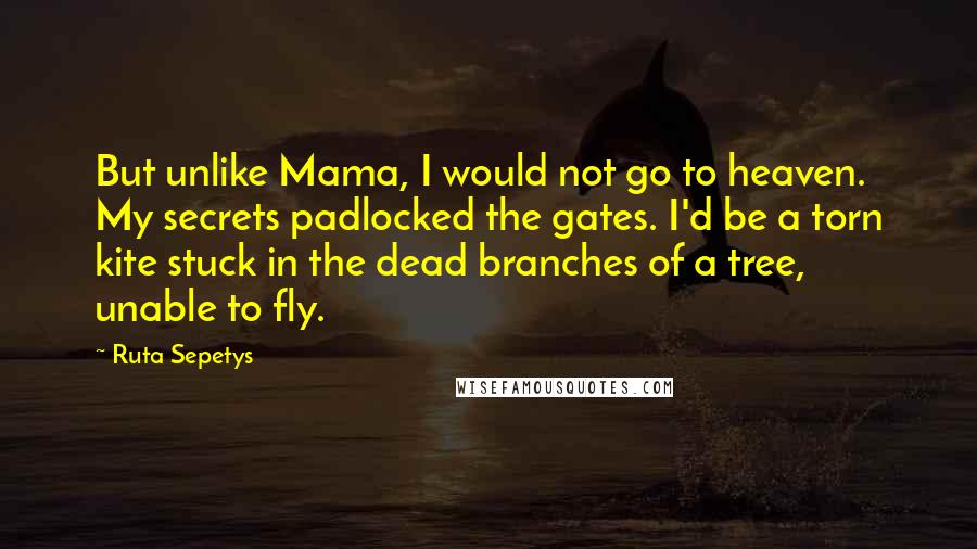 Ruta Sepetys Quotes: But unlike Mama, I would not go to heaven. My secrets padlocked the gates. I'd be a torn kite stuck in the dead branches of a tree, unable to fly.