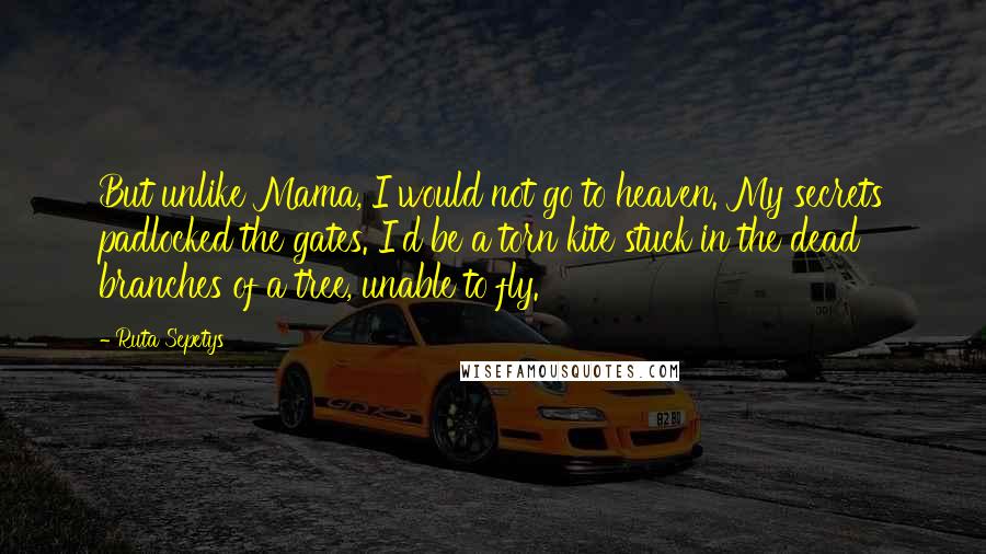 Ruta Sepetys Quotes: But unlike Mama, I would not go to heaven. My secrets padlocked the gates. I'd be a torn kite stuck in the dead branches of a tree, unable to fly.