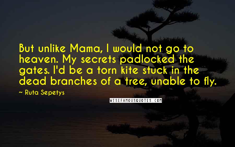 Ruta Sepetys Quotes: But unlike Mama, I would not go to heaven. My secrets padlocked the gates. I'd be a torn kite stuck in the dead branches of a tree, unable to fly.