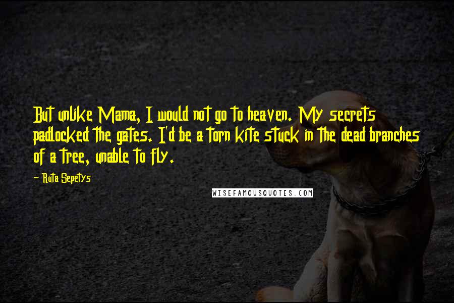 Ruta Sepetys Quotes: But unlike Mama, I would not go to heaven. My secrets padlocked the gates. I'd be a torn kite stuck in the dead branches of a tree, unable to fly.