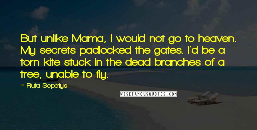 Ruta Sepetys Quotes: But unlike Mama, I would not go to heaven. My secrets padlocked the gates. I'd be a torn kite stuck in the dead branches of a tree, unable to fly.