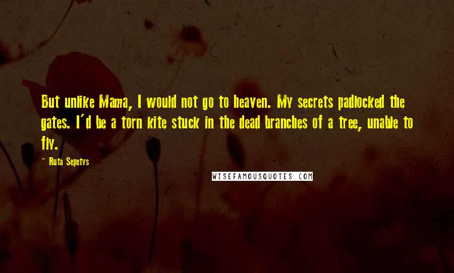 Ruta Sepetys Quotes: But unlike Mama, I would not go to heaven. My secrets padlocked the gates. I'd be a torn kite stuck in the dead branches of a tree, unable to fly.