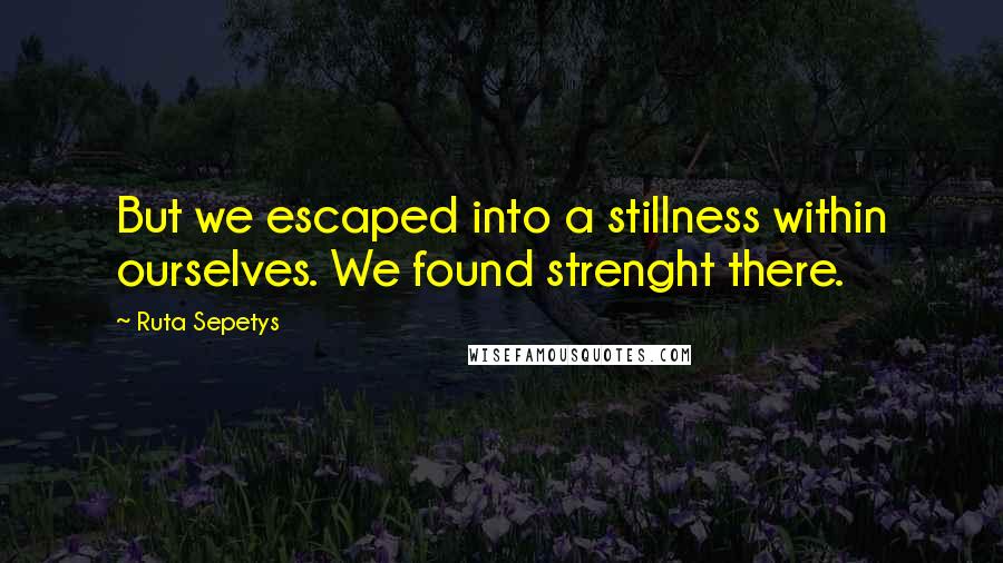 Ruta Sepetys Quotes: But we escaped into a stillness within ourselves. We found strenght there.