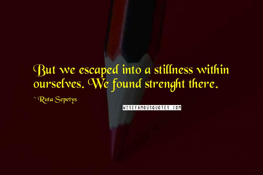 Ruta Sepetys Quotes: But we escaped into a stillness within ourselves. We found strenght there.