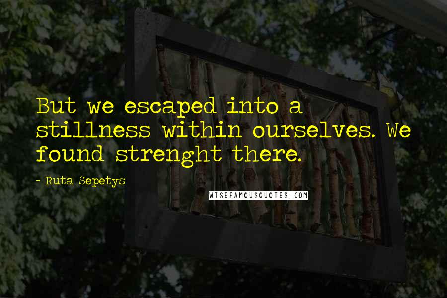 Ruta Sepetys Quotes: But we escaped into a stillness within ourselves. We found strenght there.