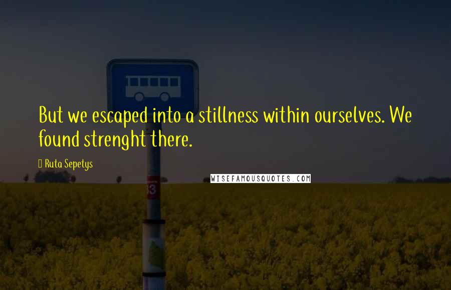 Ruta Sepetys Quotes: But we escaped into a stillness within ourselves. We found strenght there.