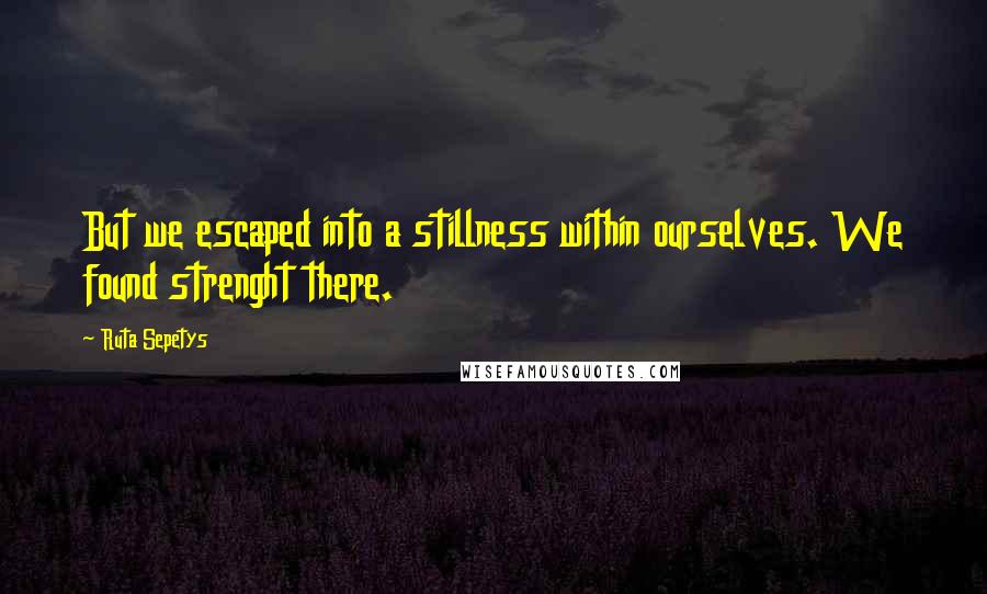 Ruta Sepetys Quotes: But we escaped into a stillness within ourselves. We found strenght there.
