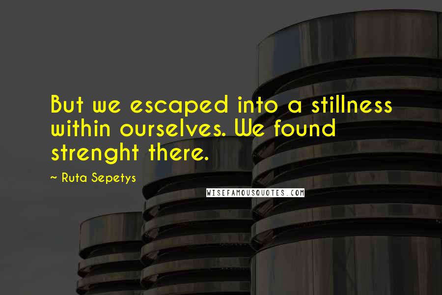 Ruta Sepetys Quotes: But we escaped into a stillness within ourselves. We found strenght there.