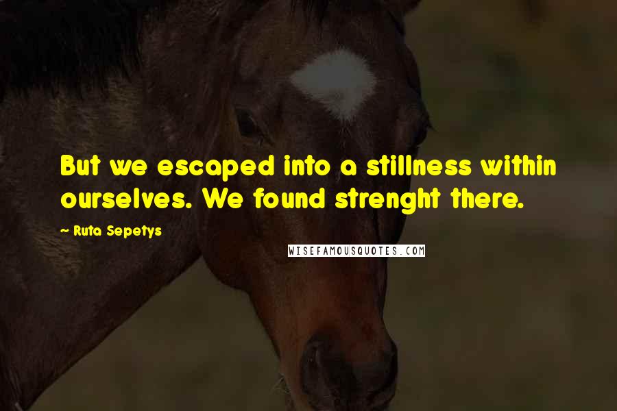 Ruta Sepetys Quotes: But we escaped into a stillness within ourselves. We found strenght there.