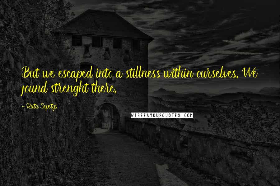 Ruta Sepetys Quotes: But we escaped into a stillness within ourselves. We found strenght there.