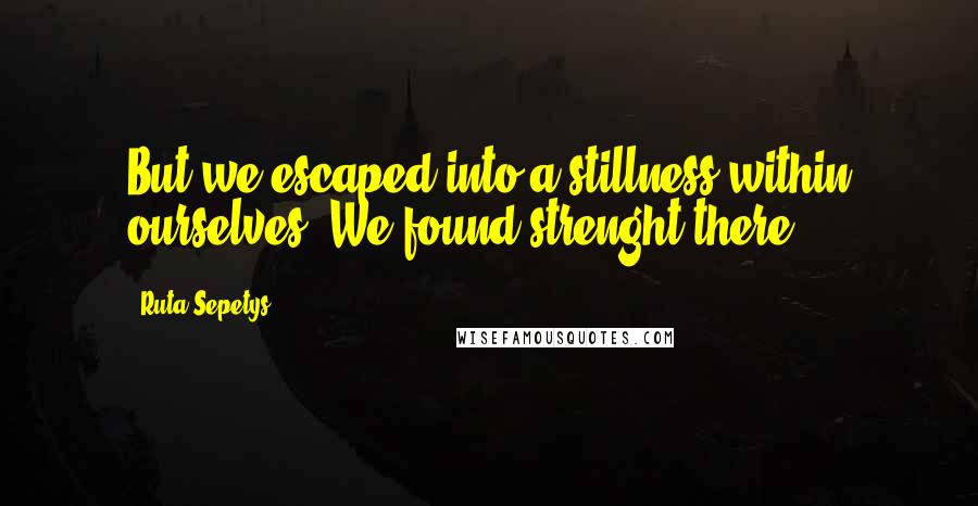 Ruta Sepetys Quotes: But we escaped into a stillness within ourselves. We found strenght there.