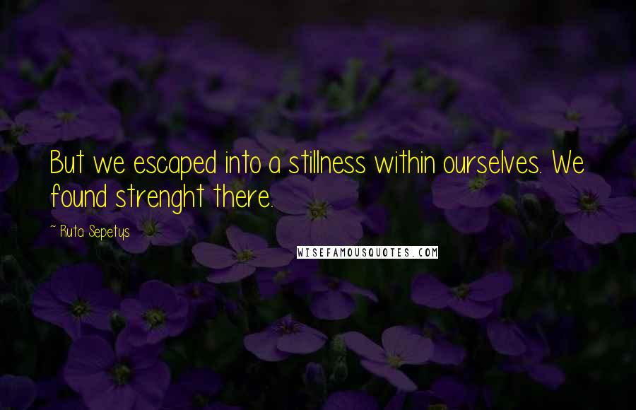 Ruta Sepetys Quotes: But we escaped into a stillness within ourselves. We found strenght there.