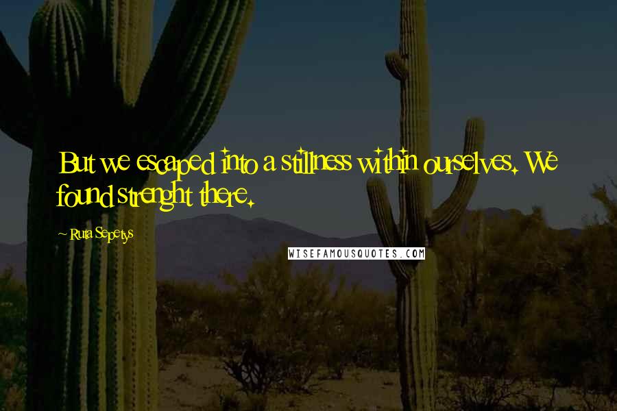 Ruta Sepetys Quotes: But we escaped into a stillness within ourselves. We found strenght there.