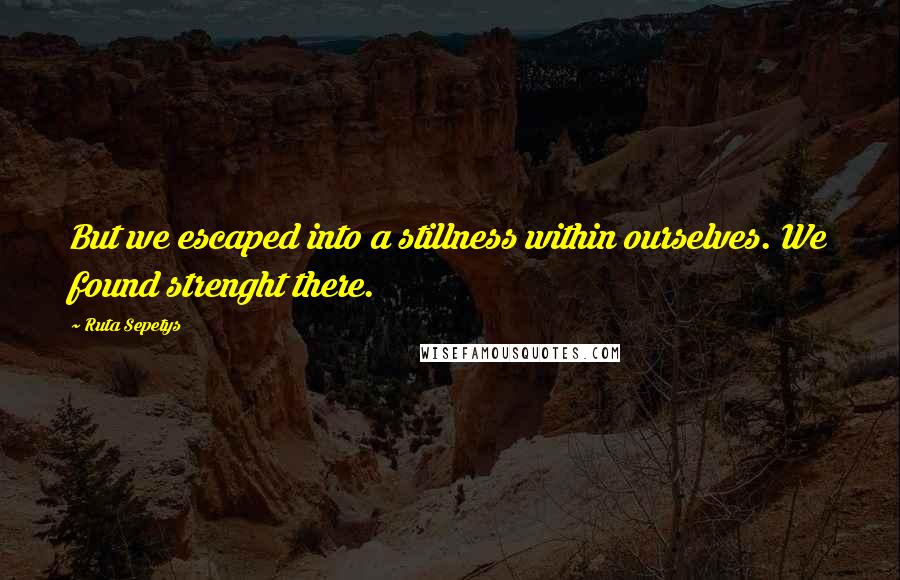 Ruta Sepetys Quotes: But we escaped into a stillness within ourselves. We found strenght there.