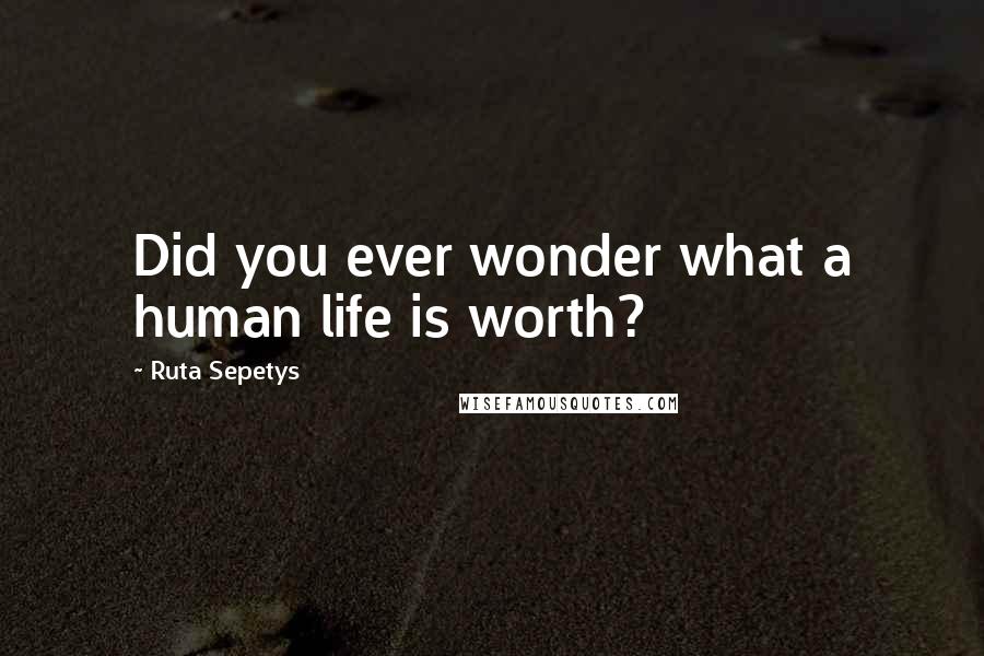 Ruta Sepetys Quotes: Did you ever wonder what a human life is worth?