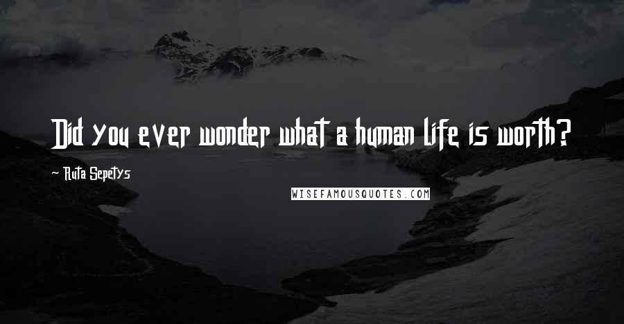 Ruta Sepetys Quotes: Did you ever wonder what a human life is worth?