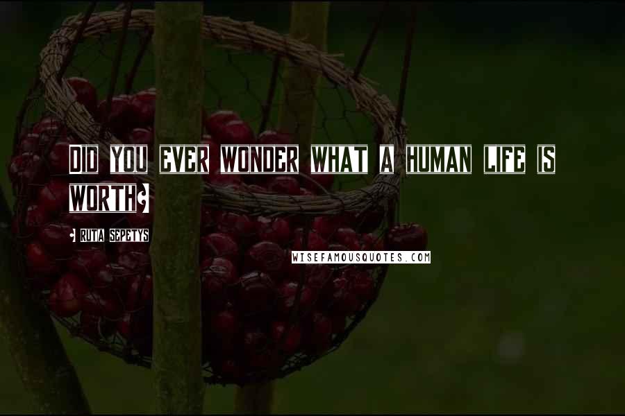 Ruta Sepetys Quotes: Did you ever wonder what a human life is worth?