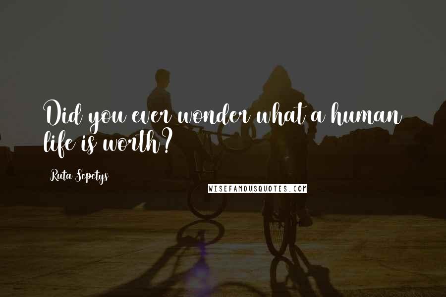 Ruta Sepetys Quotes: Did you ever wonder what a human life is worth?