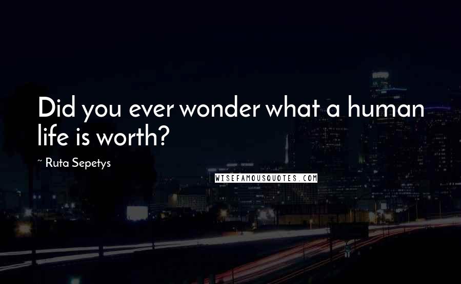 Ruta Sepetys Quotes: Did you ever wonder what a human life is worth?