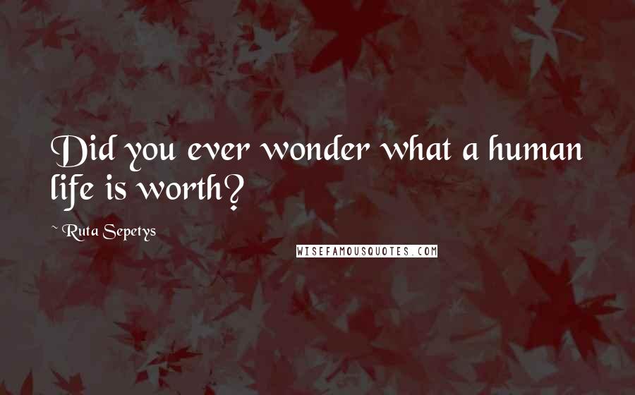 Ruta Sepetys Quotes: Did you ever wonder what a human life is worth?