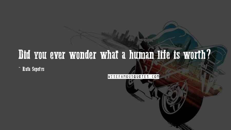 Ruta Sepetys Quotes: Did you ever wonder what a human life is worth?
