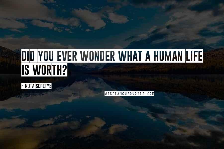 Ruta Sepetys Quotes: Did you ever wonder what a human life is worth?