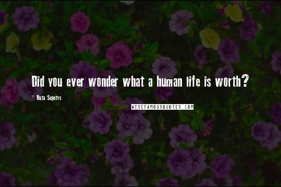 Ruta Sepetys Quotes: Did you ever wonder what a human life is worth?