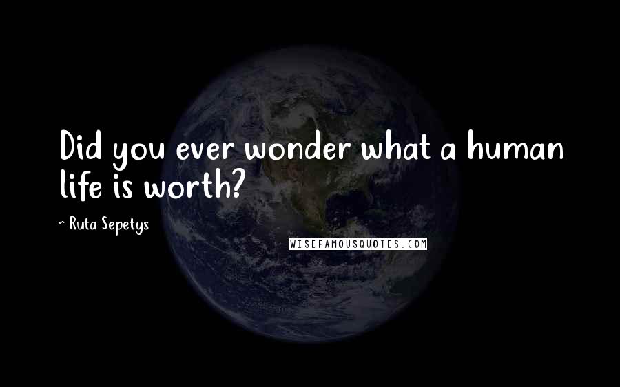 Ruta Sepetys Quotes: Did you ever wonder what a human life is worth?