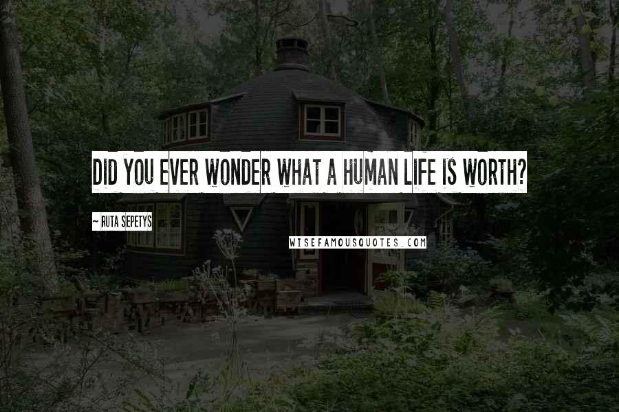 Ruta Sepetys Quotes: Did you ever wonder what a human life is worth?