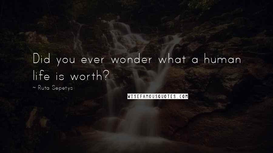 Ruta Sepetys Quotes: Did you ever wonder what a human life is worth?