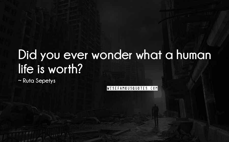 Ruta Sepetys Quotes: Did you ever wonder what a human life is worth?