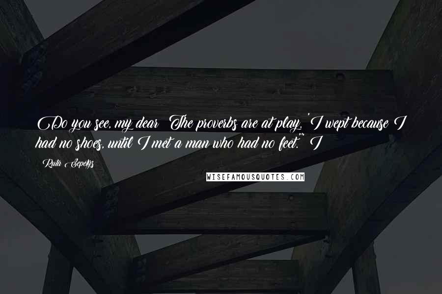 Ruta Sepetys Quotes: Do you see, my dear? The proverbs are at play. 'I wept because I had no shoes, until I met a man who had no feet.'" I