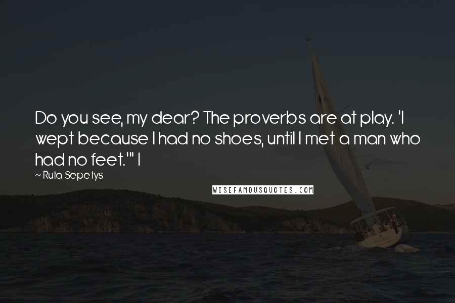 Ruta Sepetys Quotes: Do you see, my dear? The proverbs are at play. 'I wept because I had no shoes, until I met a man who had no feet.'" I