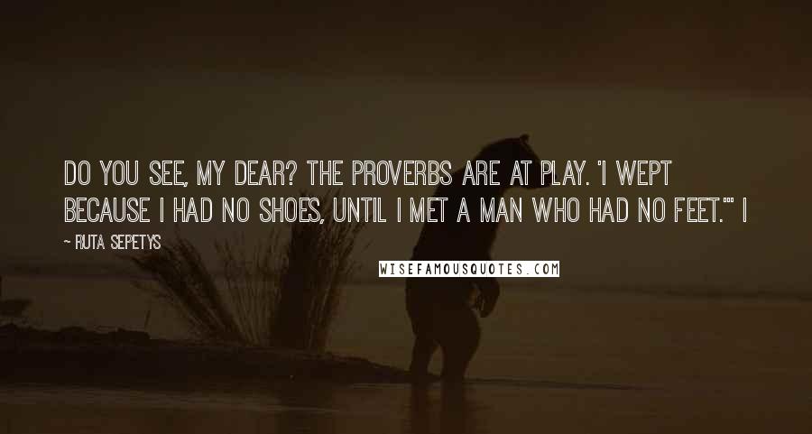 Ruta Sepetys Quotes: Do you see, my dear? The proverbs are at play. 'I wept because I had no shoes, until I met a man who had no feet.'" I