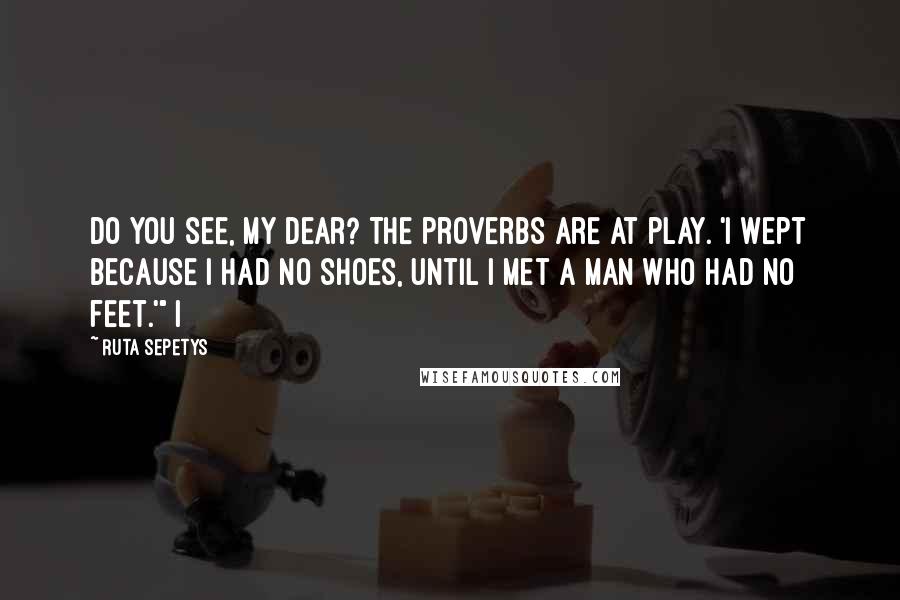 Ruta Sepetys Quotes: Do you see, my dear? The proverbs are at play. 'I wept because I had no shoes, until I met a man who had no feet.'" I