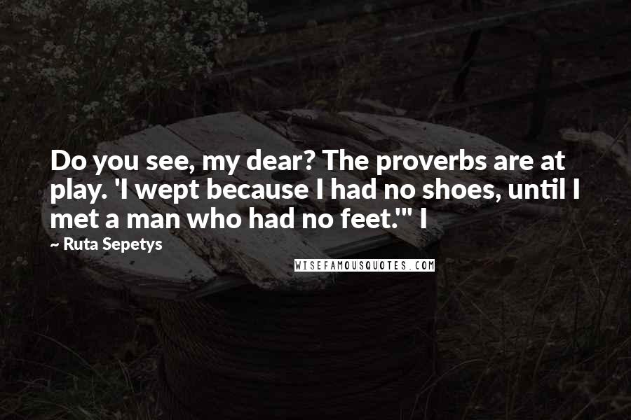 Ruta Sepetys Quotes: Do you see, my dear? The proverbs are at play. 'I wept because I had no shoes, until I met a man who had no feet.'" I