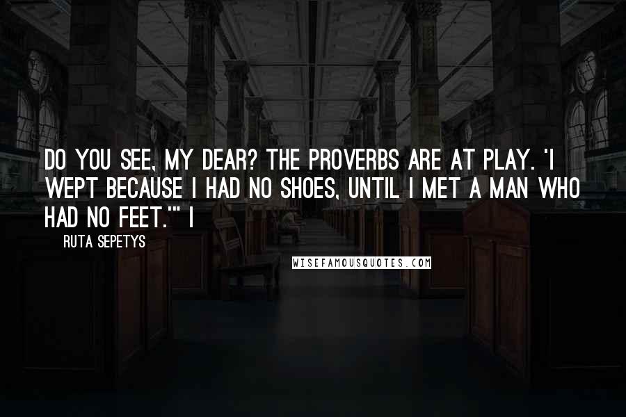 Ruta Sepetys Quotes: Do you see, my dear? The proverbs are at play. 'I wept because I had no shoes, until I met a man who had no feet.'" I