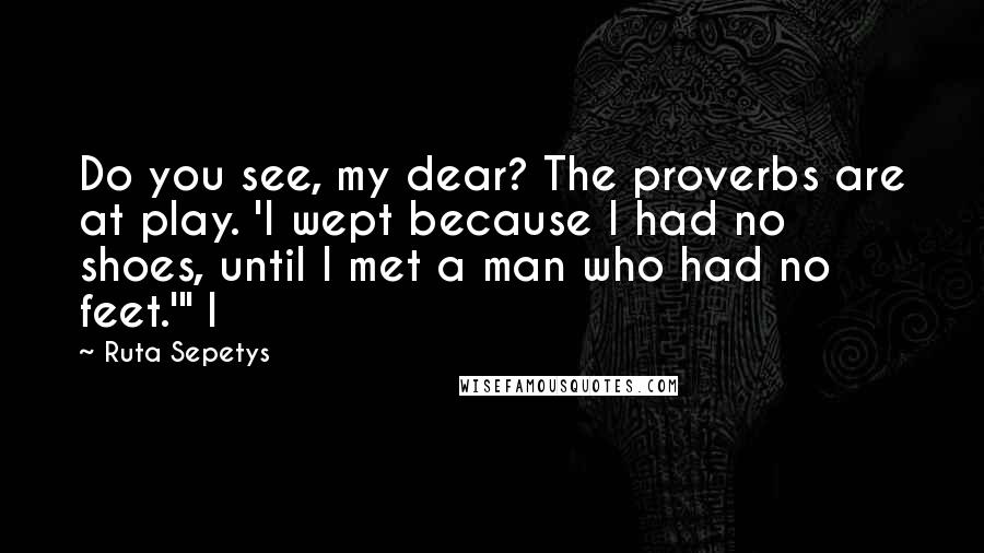 Ruta Sepetys Quotes: Do you see, my dear? The proverbs are at play. 'I wept because I had no shoes, until I met a man who had no feet.'" I