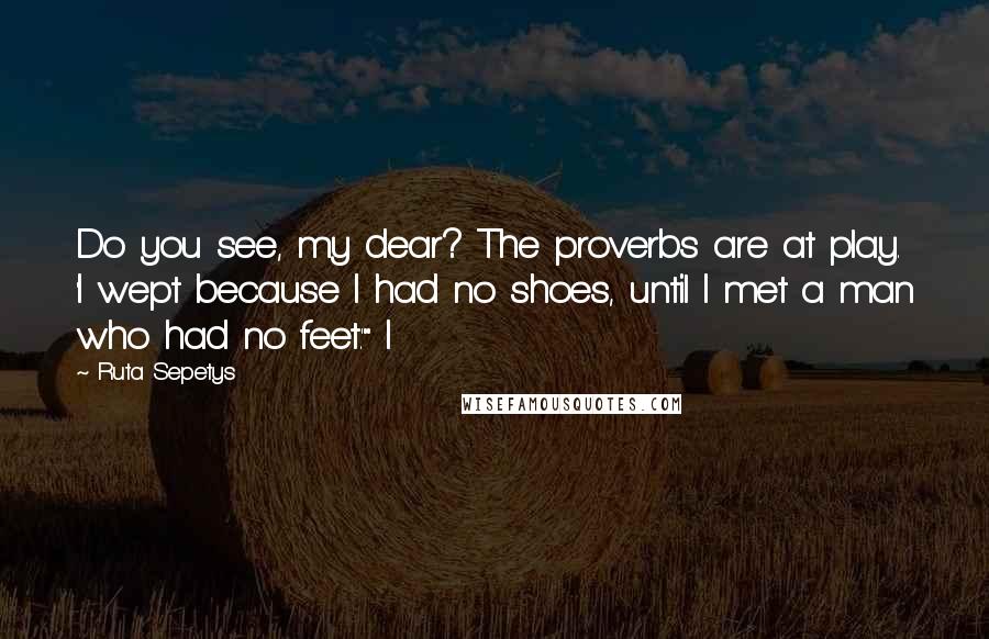 Ruta Sepetys Quotes: Do you see, my dear? The proverbs are at play. 'I wept because I had no shoes, until I met a man who had no feet.'" I