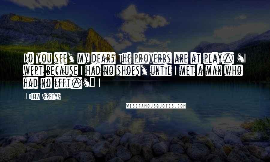 Ruta Sepetys Quotes: Do you see, my dear? The proverbs are at play. 'I wept because I had no shoes, until I met a man who had no feet.'" I