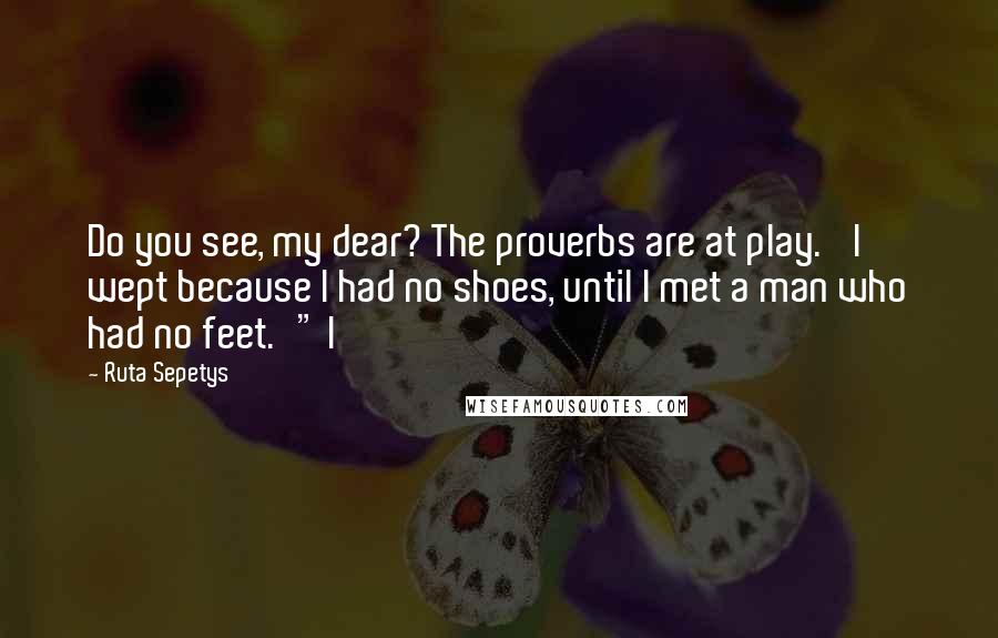 Ruta Sepetys Quotes: Do you see, my dear? The proverbs are at play. 'I wept because I had no shoes, until I met a man who had no feet.'" I