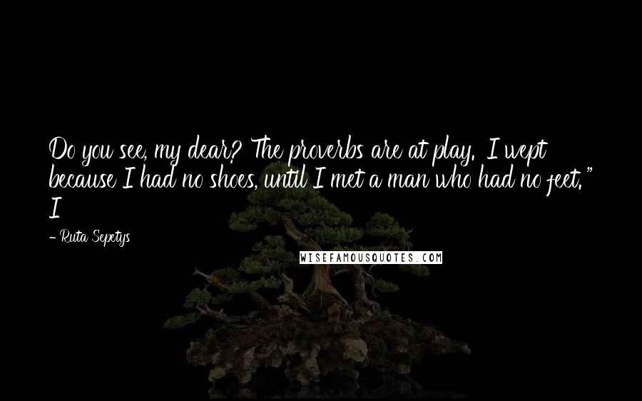 Ruta Sepetys Quotes: Do you see, my dear? The proverbs are at play. 'I wept because I had no shoes, until I met a man who had no feet.'" I